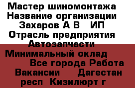 Мастер шиномонтажа › Название организации ­ Захаров А.В., ИП › Отрасль предприятия ­ Автозапчасти › Минимальный оклад ­ 100 000 - Все города Работа » Вакансии   . Дагестан респ.,Кизилюрт г.